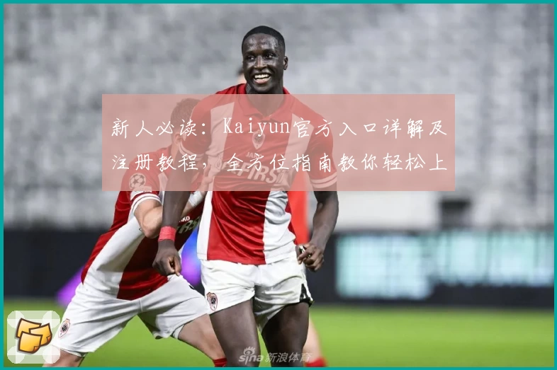 新人必读:Kaiyun官方入口详解及注册教程,全方位指南教你轻松上手
