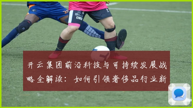 开云集团前沿科技与可持续发展战略全解读：如何引领奢侈品行业新未来