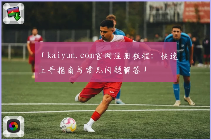 「kaiyun.com官网注册教程:快速上手指南与常见问题解答」