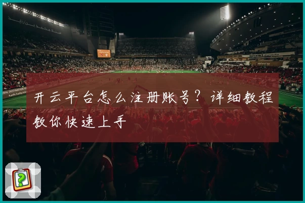 开云平台怎么注册账号？详细教程教你快速上手
