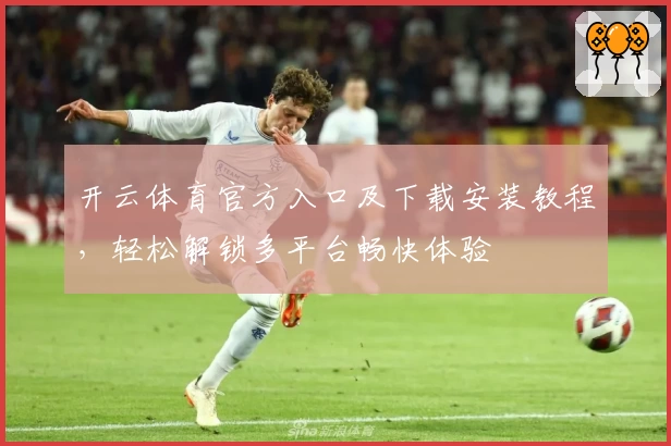 开云体育官方入口及下载安装教程,轻松解锁多平台畅快体验