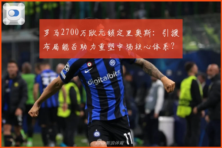 罗马2700万欧元锁定里奥斯:引援布局能否助力重塑中场核心体系?