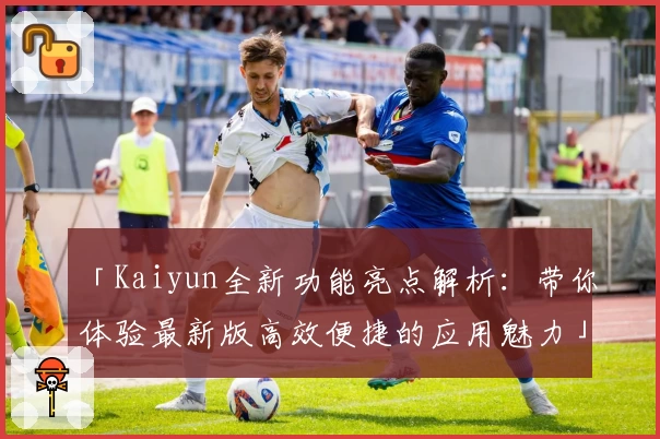「Kaiyun全新功能亮点解析：带你体验最新版高效便捷的应用魅力」