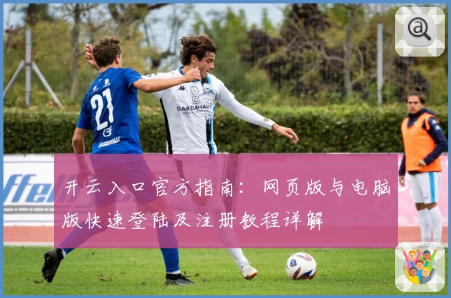开云入口官方指南：网页版与电脑版快速登陆及注册教程详解