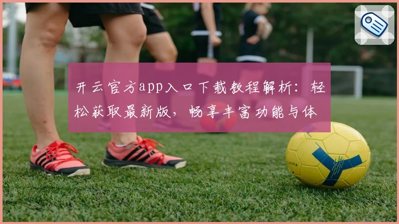 开云官方app入口下载教程解析：轻松获取最新版，畅享丰富功能与体验