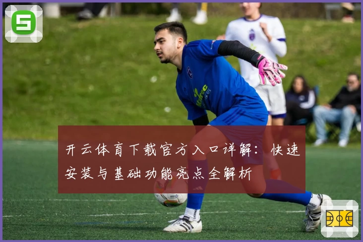 开云体育下载官方入口详解：快速安装与基础功能亮点全解析