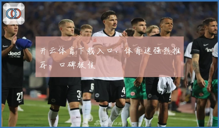 开云体育下载入口，体育迷强烈推荐，口碑极佳