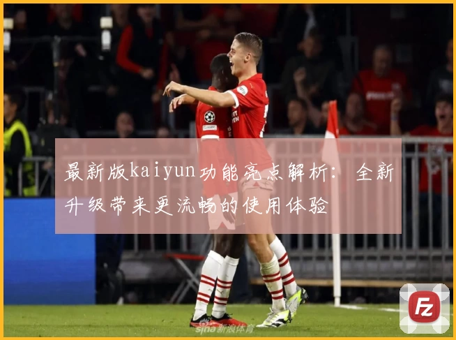 最新版kaiyun功能亮点解析：全新升级带来更流畅的使用体验