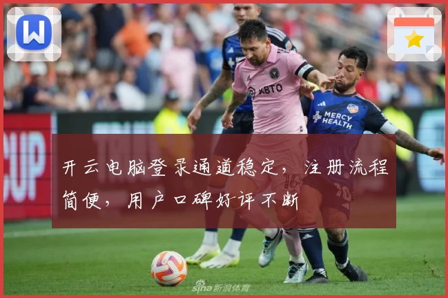 开云电脑登录通道稳定，注册流程简便，用户口碑好评不断
