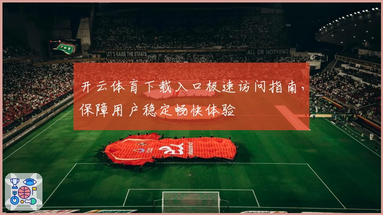 开云体育下载入口极速访问指南，保障用户稳定畅快体验