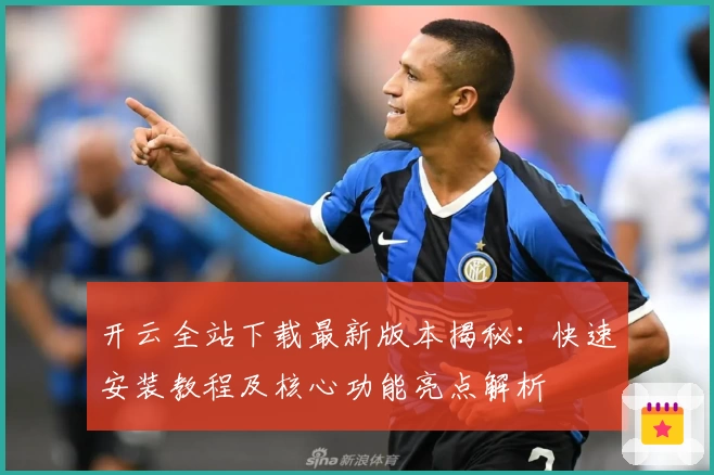 开云全站下载最新版本揭秘：快速安装教程及核心功能亮点解析
