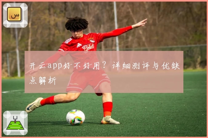 开云app好不好用？详细测评与优缺点解析