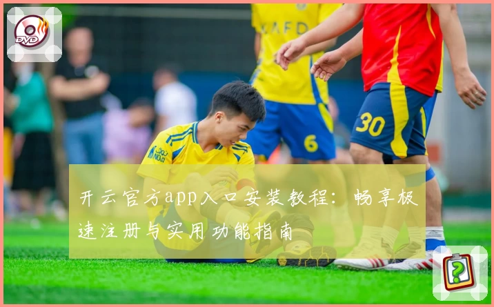 开云官方app入口安装教程：畅享极速注册与实用功能指南