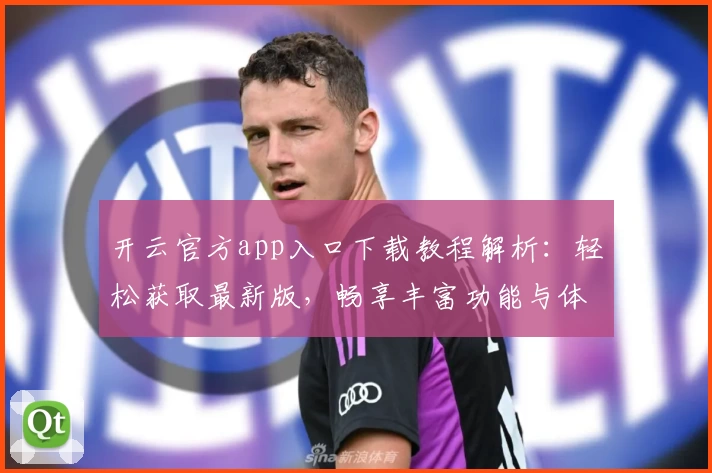 开云官方app入口下载教程解析：轻松获取最新版，畅享丰富功能与体验