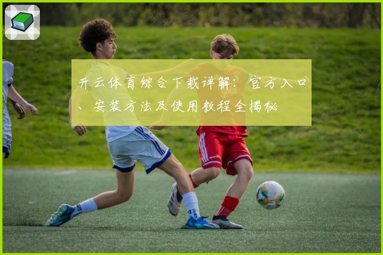 开云体育综合下载详解：官方入口、安装方法及使用教程全揭秘