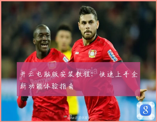 开云电脑版安装教程：快速上手全新功能体验指南