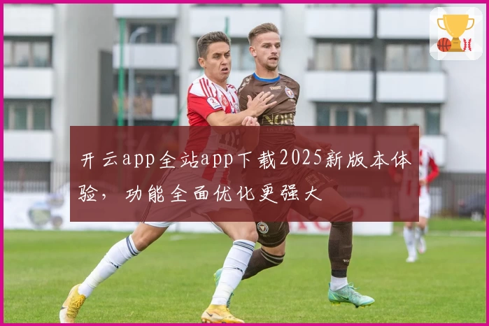 开云app全站app下载2025新版本体验，功能全面优化更强大