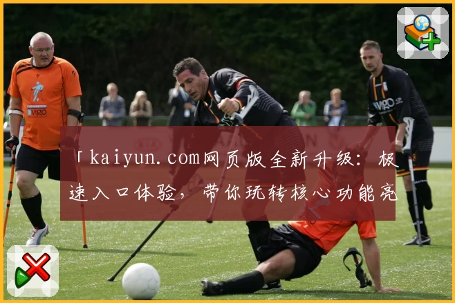 「kaiyun.com网页版全新升级：极速入口体验，带你玩转核心功能亮点详解！」