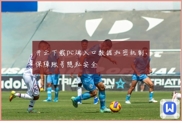 开云下载pc端入口数据加密机制，保障账号隐私安全