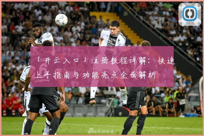 「开云入口」注册教程详解：快速上手指南与功能亮点全面解析