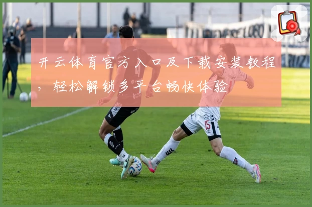 开云体育官方入口及下载安装教程,轻松解锁多平台畅快体验