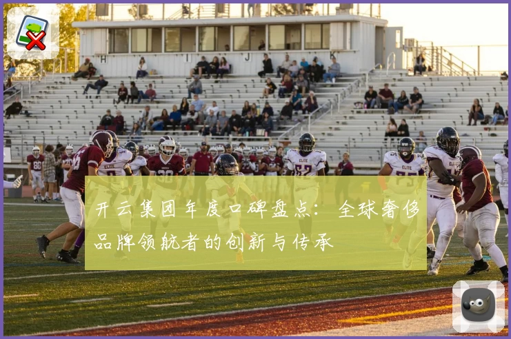 开云集团年度口碑盘点：全球奢侈品牌领航者的创新与传承