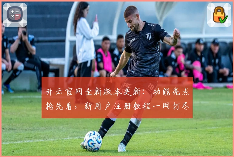 开云官网全新版本更新：功能亮点抢先看，新用户注册教程一网打尽