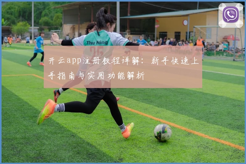 开云app注册教程详解：新手快速上手指南与实用功能解析