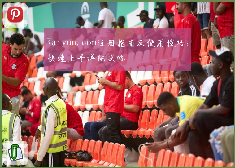 Kaiyun.com注册指南及使用技巧,快速上手详细攻略