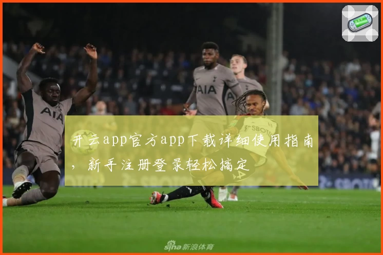 开云app官方app下载详细使用指南，新手注册登录轻松搞定