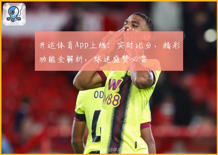 开运体育App上线:实时比分、精彩功能全解析,球迷盛赞必备